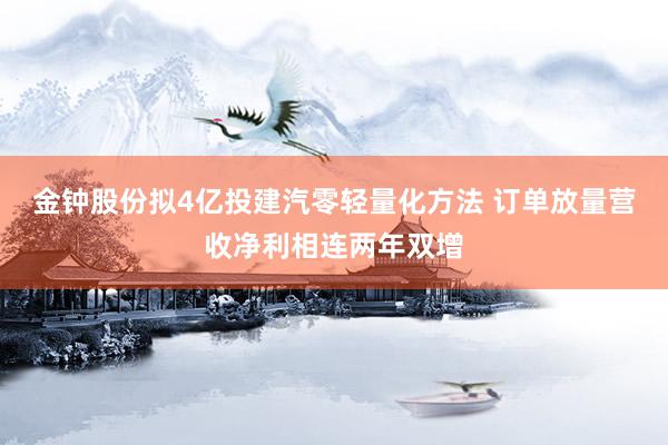 金钟股份拟4亿投建汽零轻量化方法 订单放量营收净利相连两年双增