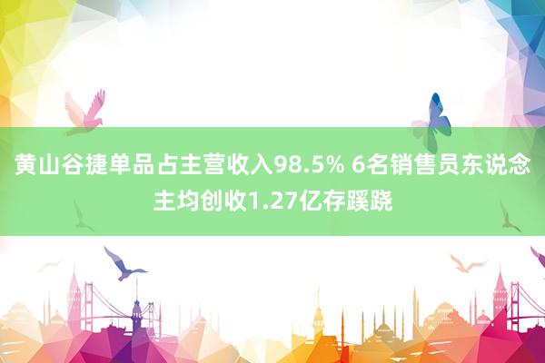 黄山谷捷单品占主营收入98.5% 6名销售员东说念主均创收1.27亿存蹊跷