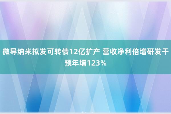 微导纳米拟发可转债12亿扩产 营收净利倍增研发干预年增123%