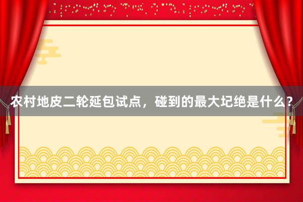 农村地皮二轮延包试点，碰到的最大圮绝是什么？