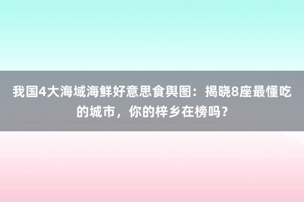 我国4大海域海鲜好意思食舆图：揭晓8座最懂吃的城市，你的梓乡在榜吗？