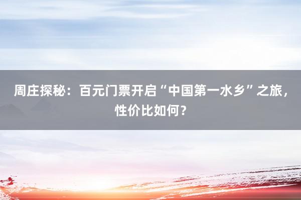 周庄探秘：百元门票开启“中国第一水乡”之旅，性价比如何？