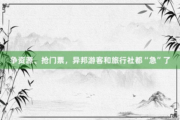 争资源、抢门票，异邦游客和旅行社都“急”了