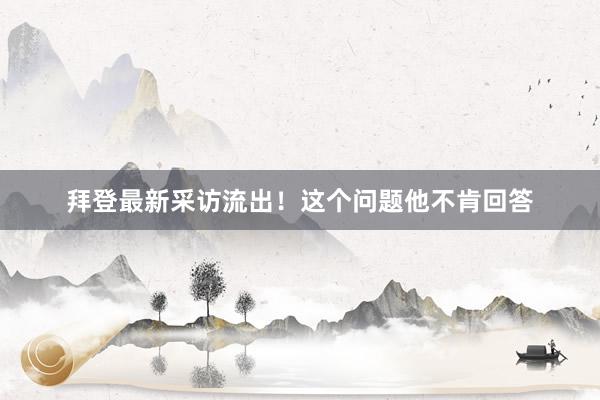 拜登最新采访流出！这个问题他不肯回答