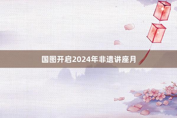 国图开启2024年非遗讲座月