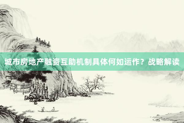 城市房地产融资互助机制具体何如运作？战略解读