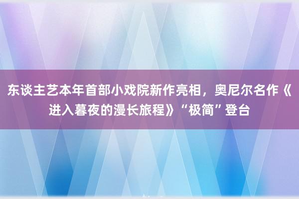 东谈主艺本年首部小戏院新作亮相，奥尼尔名作《进入暮夜的漫长旅程》“极简”登台