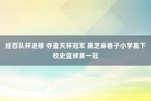 经百队杯进修 夺蓝天杯冠军 黑芝麻巷子小学赢下校史篮球第一冠