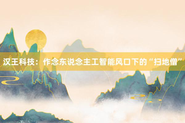 汉王科技：作念东说念主工智能风口下的“扫地僧”