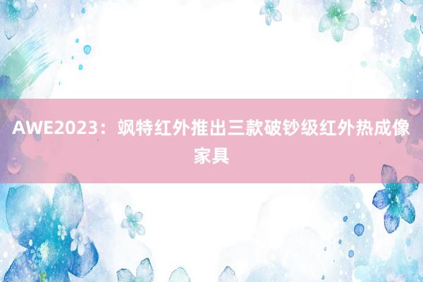 AWE2023：飒特红外推出三款破钞级红外热成像家具