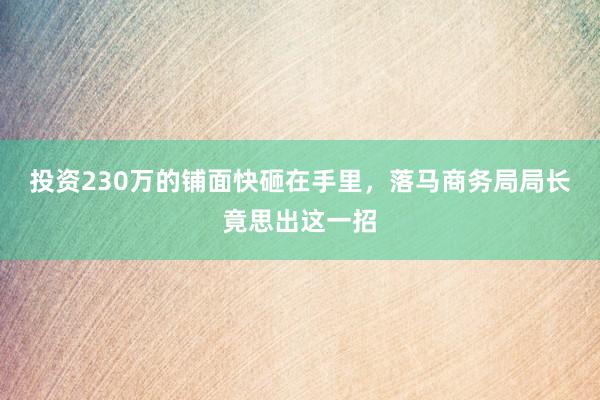 投资230万的铺面快砸在手里，落马商务局局长竟思出这一招