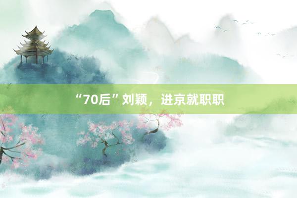 “70后”刘颖，进京就职职