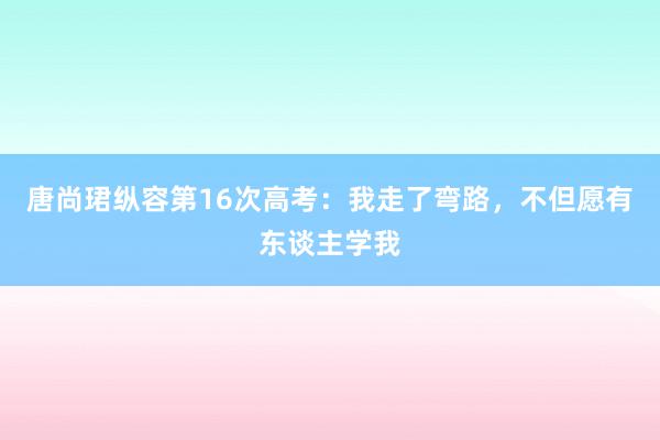 唐尚珺纵容第16次高考：我走了弯路，不但愿有东谈主学我