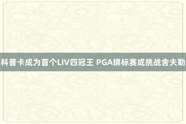 科普卡成为首个LIV四冠王 PGA锦标赛或挑战舍夫勒