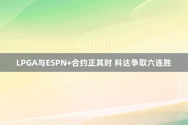 LPGA与ESPN+合约正其时 科达争取六连胜