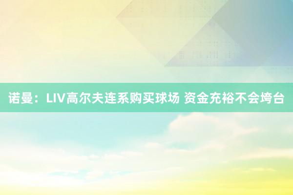 诺曼：LIV高尔夫连系购买球场 资金充裕不会垮台