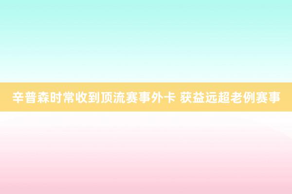 辛普森时常收到顶流赛事外卡 获益远超老例赛事