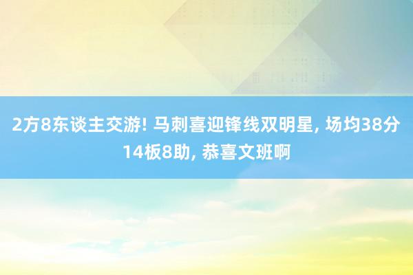 2方8东谈主交游! 马刺喜迎锋线双明星, 场均38分14板8助, 恭喜文班啊