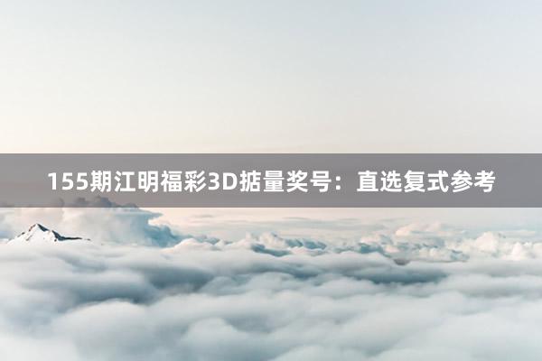 155期江明福彩3D掂量奖号：直选复式参考