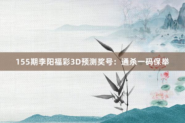 155期李阳福彩3D预测奖号：通杀一码保举