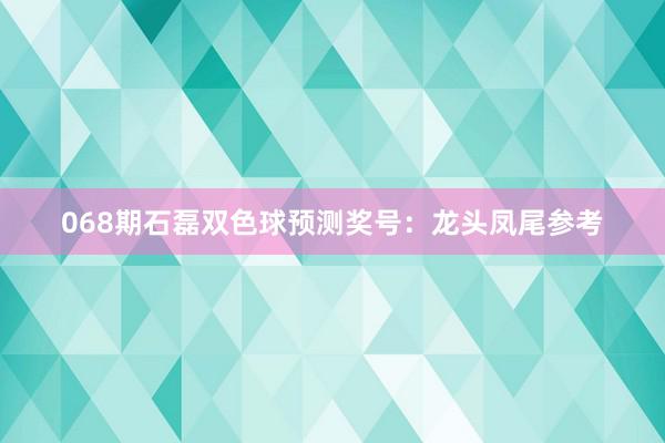 068期石磊双色球预测奖号：龙头凤尾参考