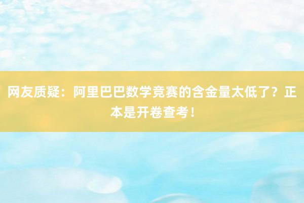 网友质疑：阿里巴巴数学竞赛的含金量太低了？正本是开卷查考！