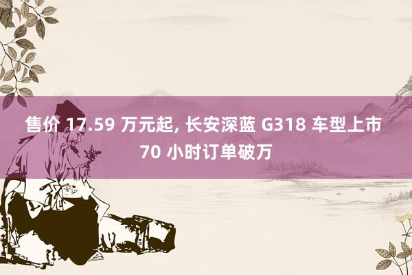 售价 17.59 万元起, 长安深蓝 G318 车型上市 70 小时订单破万