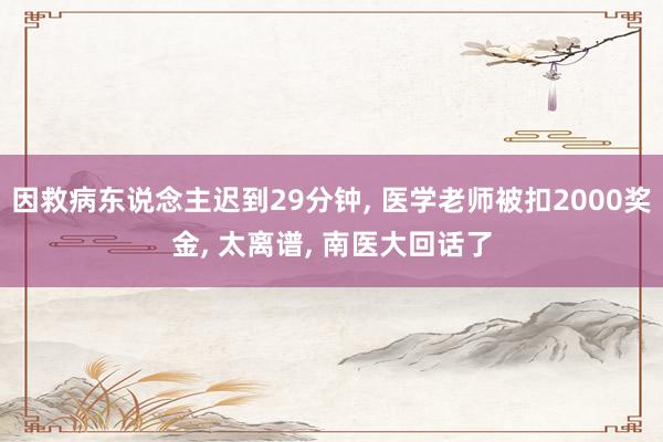 因救病东说念主迟到29分钟, 医学老师被扣2000奖金, 太离谱, 南医大回话了