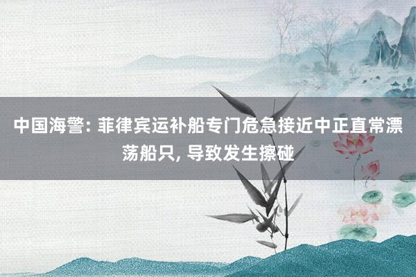 中国海警: 菲律宾运补船专门危急接近中正直常漂荡船只, 导致发生擦碰