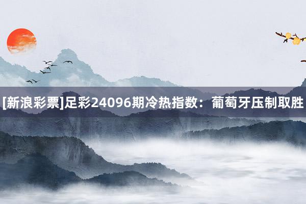 [新浪彩票]足彩24096期冷热指数：葡萄牙压制取胜