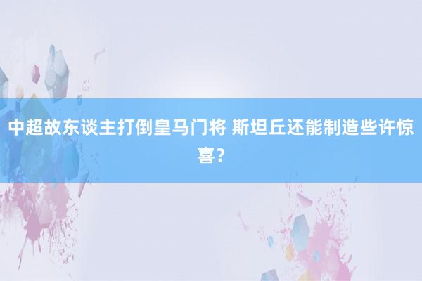 中超故东谈主打倒皇马门将 斯坦丘还能制造些许惊喜？