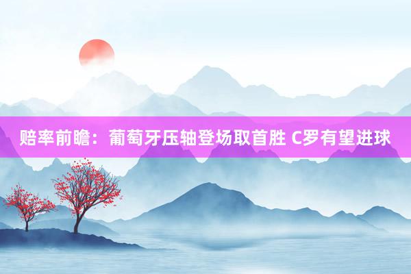 赔率前瞻：葡萄牙压轴登场取首胜 C罗有望进球