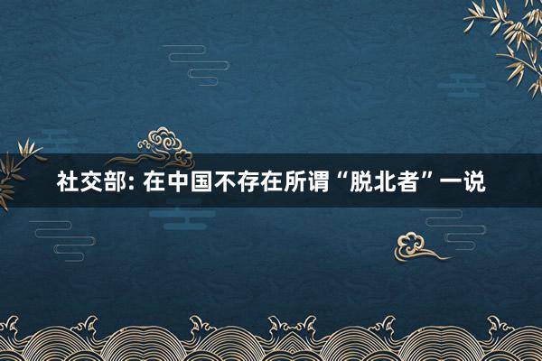 社交部: 在中国不存在所谓“脱北者”一说