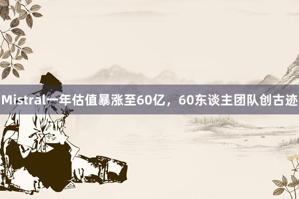 Mistral一年估值暴涨至60亿，60东谈主团队创古迹