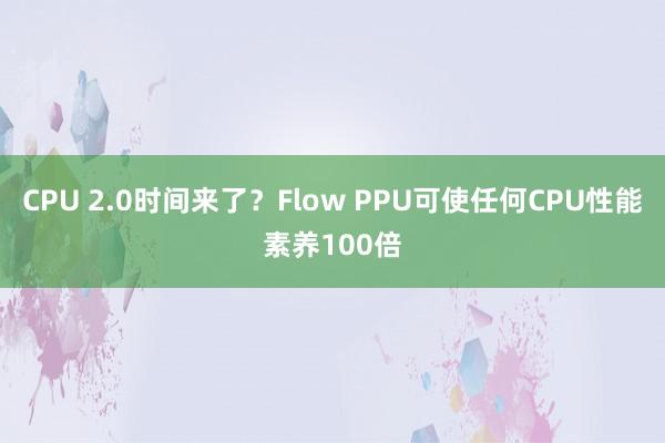 CPU 2.0时间来了？Flow PPU可使任何CPU性能素养100倍