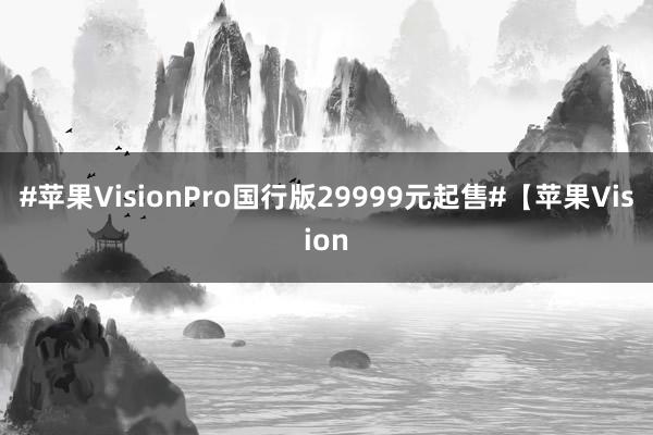 #苹果VisionPro国行版29999元起售#【苹果Vision