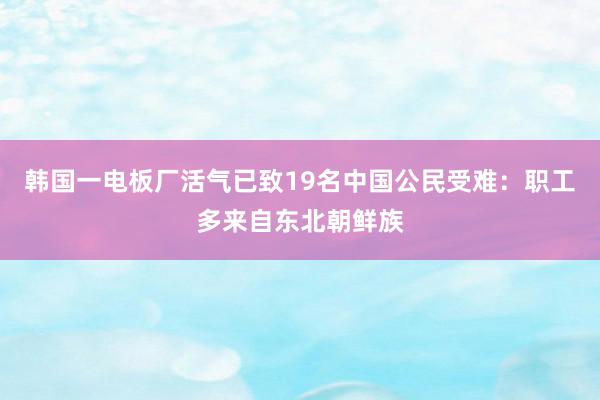 韩国一电板厂活气已致19名中国公民受难：职工多来自东北朝鲜族