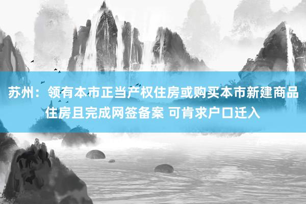 苏州：领有本市正当产权住房或购买本市新建商品住房且完成网签备案 可肯求户口迁入