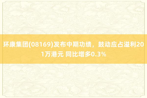 环康集团(08169)发布中期功绩，鼓动应占溢利201万港元 同比增多0.3%