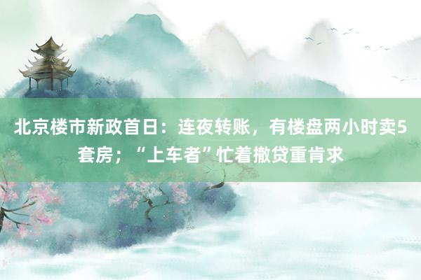 北京楼市新政首日：连夜转账，有楼盘两小时卖5套房；“上车者”忙着撤贷重肯求