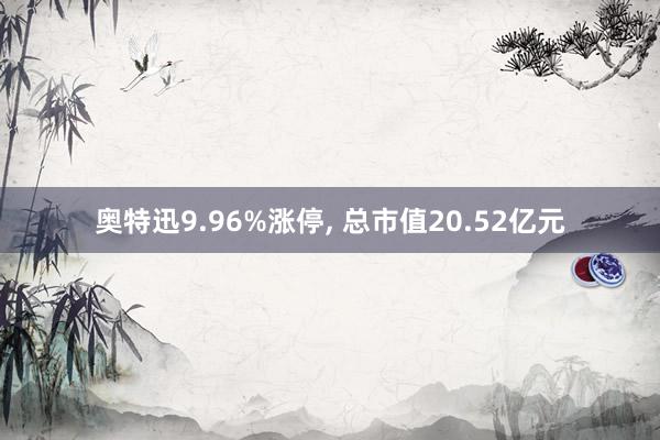 奥特迅9.96%涨停, 总市值20.52亿元