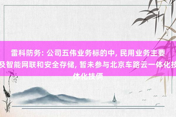 雷科防务: 公司五伟业务标的中, 民用业务主要波及智能网联和安全存储, 暂未参与北京车路云一体化技俩