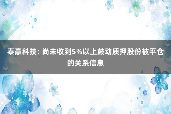 泰豪科技: 尚未收到5%以上鼓动质押股份被平仓的关系信息