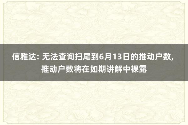 信雅达: 无法查询扫尾到6月13日的推动户数, 推动户数将在如期讲解中裸露