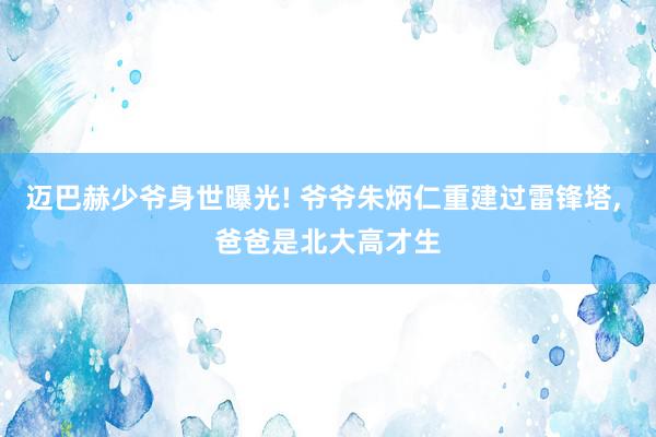 迈巴赫少爷身世曝光! 爷爷朱炳仁重建过雷锋塔, 爸爸是北大高才生