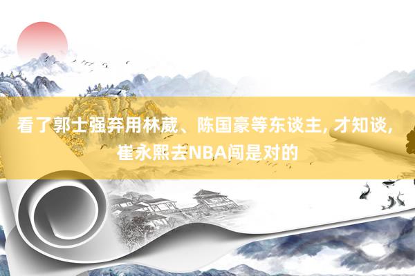 看了郭士强弃用林葳、陈国豪等东谈主, 才知谈, 崔永熙去NBA闯是对的