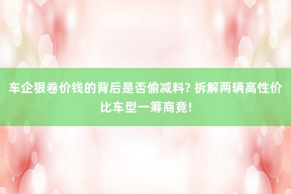 车企狠卷价钱的背后是否偷减料? 拆解两辆高性价比车型一筹商竟!