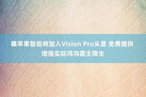 曝苹果智能将加入Vision Pro头显 免费提供 增强实际鸿沟霸主降生