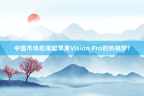 中国市场能撑起苹果Vision Pro的热销梦?