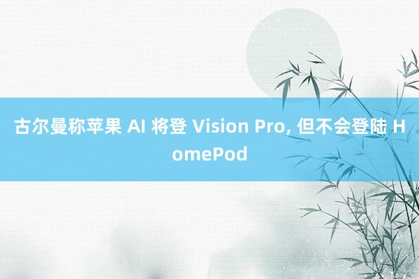 古尔曼称苹果 AI 将登 Vision Pro, 但不会登陆 HomePod